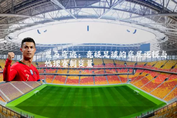 黑马奇迹：竞技足球的底层逻辑与地理赛制变量