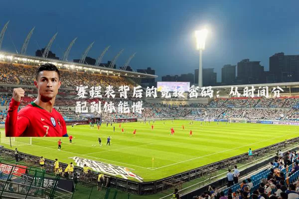 赛程表背后的竞技密码：从时间分配到体能博弈