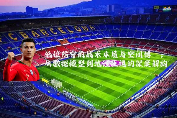 低位防守的战术本质与空间博弈:从数据模型到地理压迫的深度解构