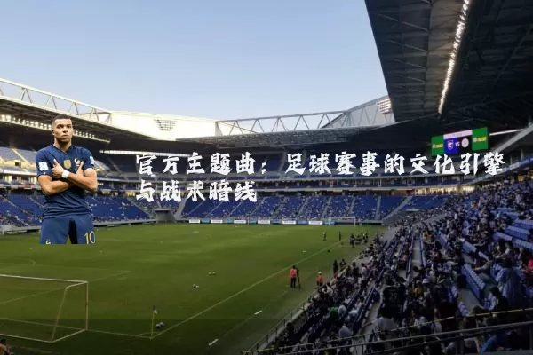 官方主题曲：足球赛事的文化引擎与战术暗线