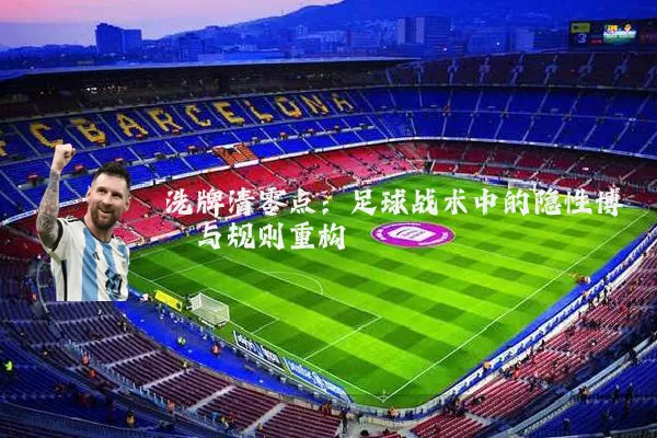 洗牌清零点：足球战术中的隐性博弈与规则重构