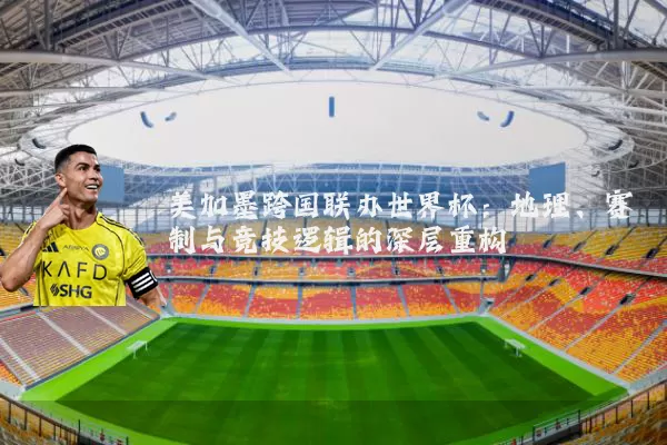 美加墨跨国联办世界杯：地理、赛制与竞技逻辑的深层重构