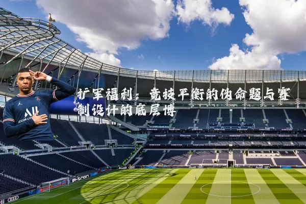 扩军福利:竞技平衡的伪命题与赛制设计的底层博弈