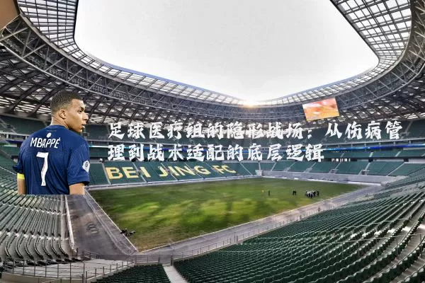 足球医疗组的隐形战场：从伤病管理到战术适配的底层逻辑