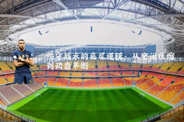 防守战术的底层逻辑:从空间压缩到动态平衡