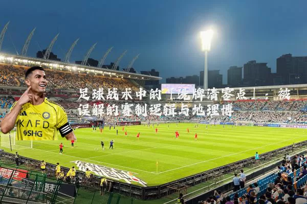 足球战术中的「洗牌清零点」:被误解的赛制逻辑与地理博弈