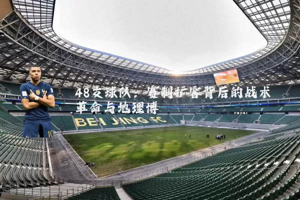 48支球队:赛制扩容背后的战术革命与地理博弈