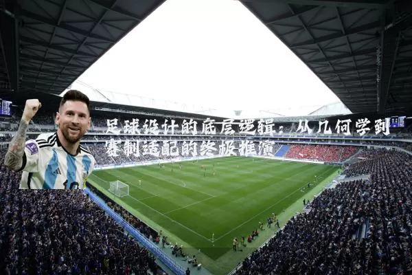 足球设计的底层逻辑:从几何学到赛制适配的终极推演
