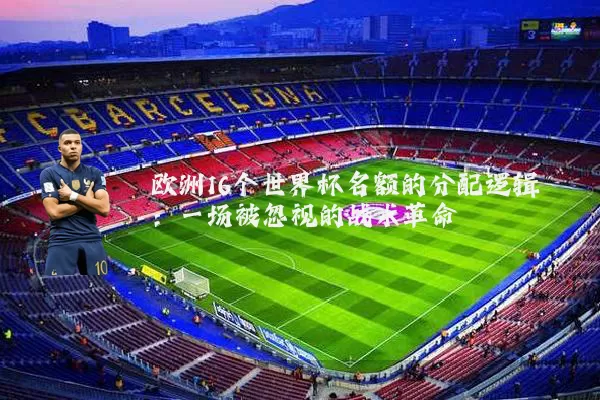 欧洲16个世界杯名额的分配逻辑:一场被忽视的战术革命