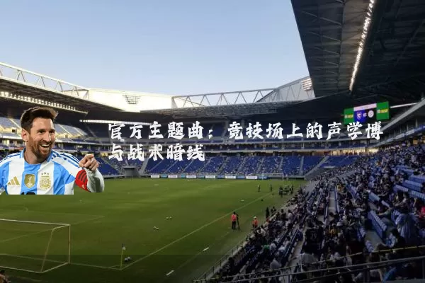 官方主题曲:竞技场上的声学博弈与战术暗线