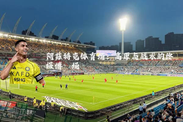 阿兹特克体育场：高原与战术的终极博弈场