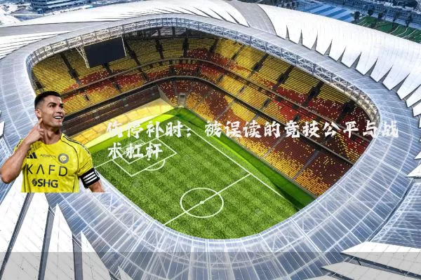 伤停补时:被误读的竞技公平与战术杠杆