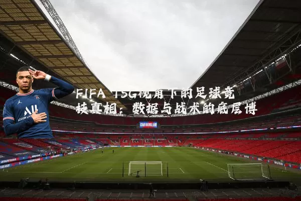 FIFA TSG视角下的足球竞技真相:数据与战术的底层博弈