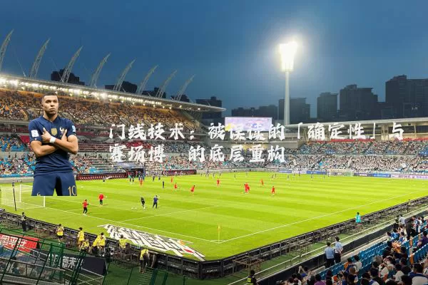 门线技术:被误读的「确定性」与赛场博弈的底层重构