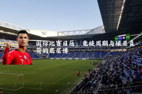 国际比赛日历：竞技周期与球员负荷的底层博弈